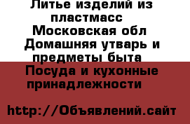 Литье изделий из пластмасс - Московская обл. Домашняя утварь и предметы быта » Посуда и кухонные принадлежности   